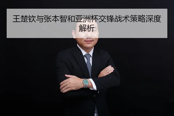 王楚钦与张本智和亚洲杯交锋战术策略深度解析