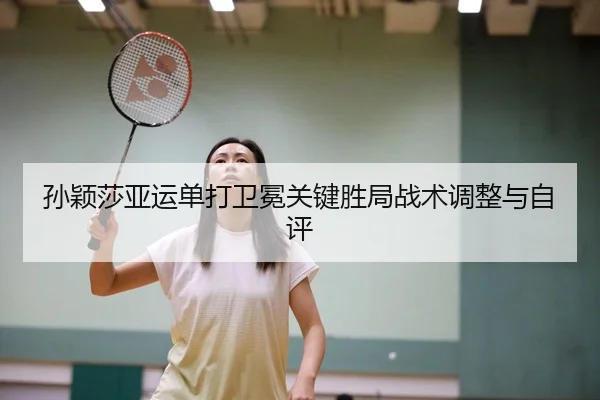 孙颖莎亚运单打卫冕关键胜局战术调整与自评