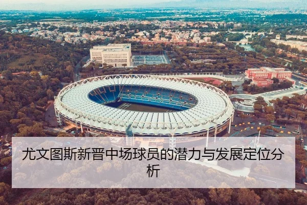 尤文图斯新晋中场球员的潜力与发展定位分析